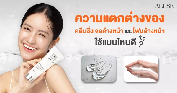 เจลล้างหน้า vs โฟมล้างหน้า เลือกคลีนเซอร์แบบไหนให้เหมาะกับผิวคุณที่สุด?