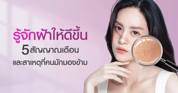 รู้จักฝ้าให้ดีขึ้น 5 สัญญาณเตือนและสาเหตุที่คนมักมองข้าม